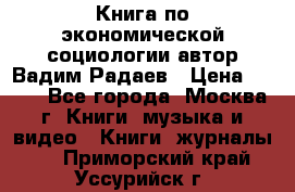 Книга по экономической социологии автор Вадим Радаев › Цена ­ 400 - Все города, Москва г. Книги, музыка и видео » Книги, журналы   . Приморский край,Уссурийск г.